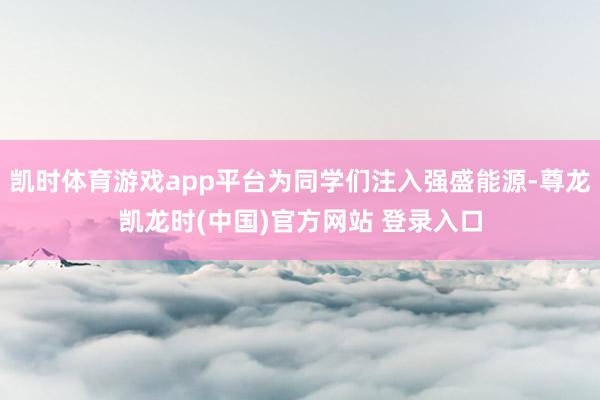 凯时体育游戏app平台为同学们注入强盛能源-尊龙凯龙时(中国)官方网站 登录入口