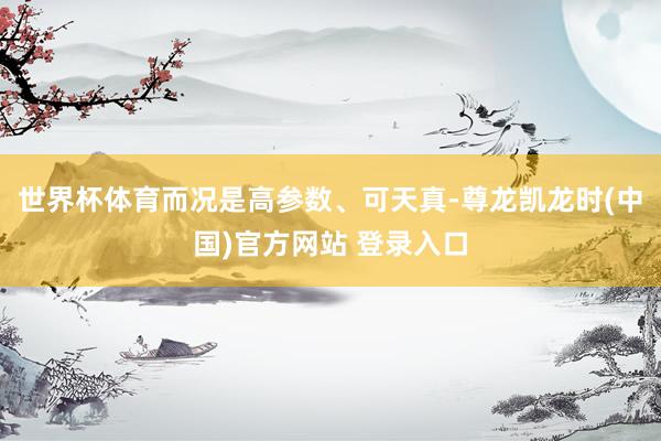 世界杯体育而况是高参数、可天真-尊龙凯龙时(中国)官方网站 登录入口