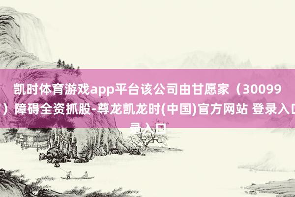 凯时体育游戏app平台该公司由甘愿家（300997）障碍全资抓股-尊龙凯龙时(中国)官方网站 登录入口