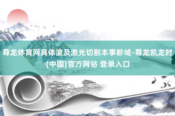 尊龙体育网具体波及激光切割本事畛域-尊龙凯龙时(中国)官方网站 登录入口