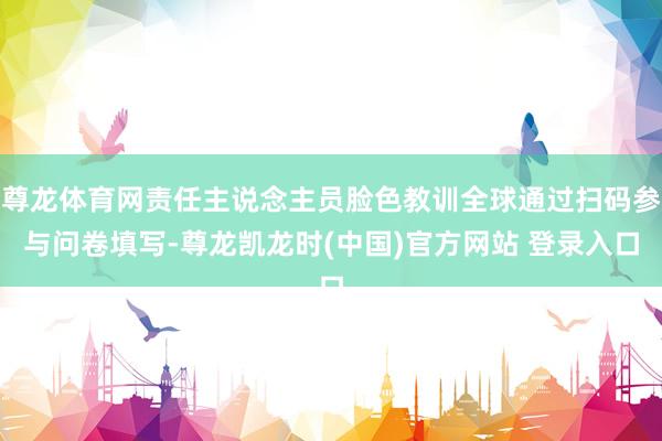 尊龙体育网责任主说念主员脸色教训全球通过扫码参与问卷填写-尊龙凯龙时(中国)官方网站 登录入口
