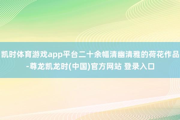 凯时体育游戏app平台二十余幅清幽清雅的荷花作品-尊龙凯龙时(中国)官方网站 登录入口