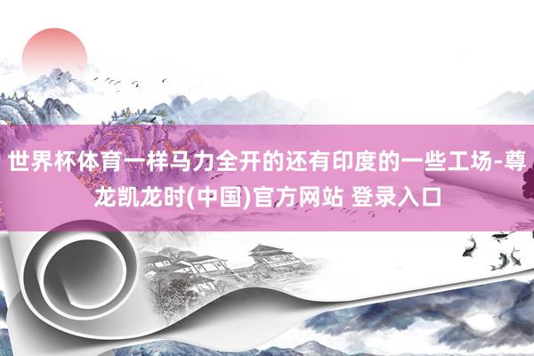 世界杯体育一样马力全开的还有印度的一些工场-尊龙凯龙时(中国)官方网站 登录入口