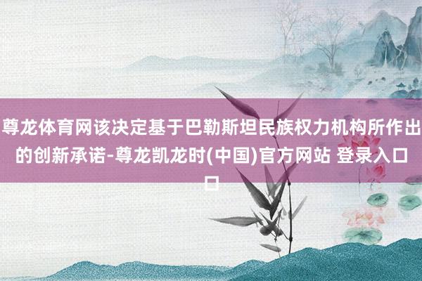 尊龙体育网该决定基于巴勒斯坦民族权力机构所作出的创新承诺-尊龙凯龙时(中国)官方网站 登录入口