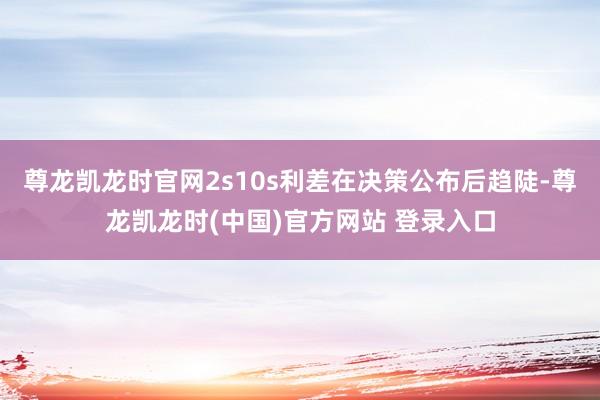 尊龙凯龙时官网2s10s利差在决策公布后趋陡-尊龙凯龙时(中国)官方网站 登录入口