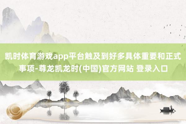 凯时体育游戏app平台触及到好多具体重要和正式事项-尊龙凯龙时(中国)官方网站 登录入口