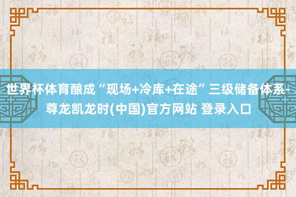 世界杯体育酿成“现场+冷库+在途”三级储备体系-尊龙凯龙时(中国)官方网站 登录入口