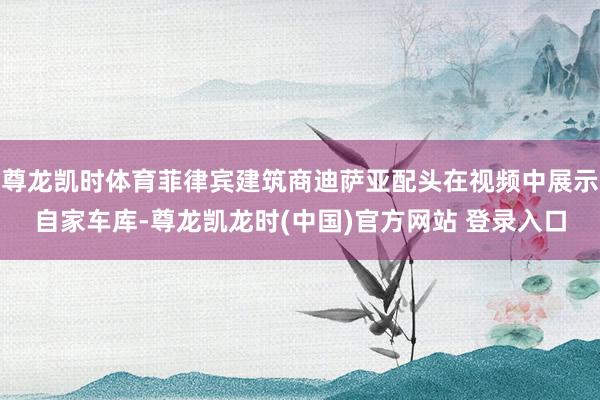 尊龙凯时体育菲律宾建筑商迪萨亚配头在视频中展示自家车库-尊龙凯龙时(中国)官方网站 登录入口