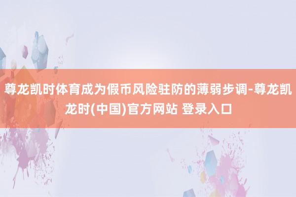 尊龙凯时体育成为假币风险驻防的薄弱步调-尊龙凯龙时(中国)官方网站 登录入口