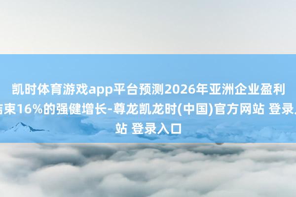 凯时体育游戏app平台预测2026年亚洲企业盈利将结束16%的强健增长-尊龙凯龙时(中国)官方网站 登录入口