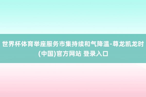 世界杯体育举座服务市集持续和气降温-尊龙凯龙时(中国)官方网站 登录入口