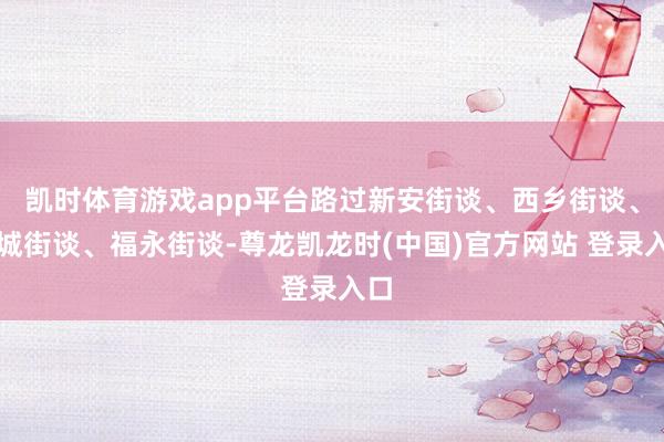 凯时体育游戏app平台路过新安街谈、西乡街谈、航城街谈、福永街谈-尊龙凯龙时(中国)官方网站 登录入口