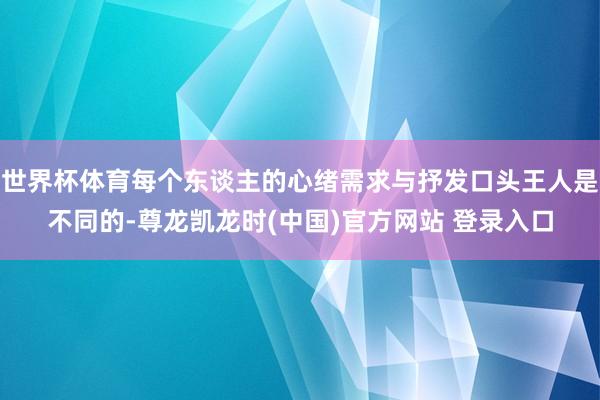 世界杯体育每个东谈主的心绪需求与抒发口头王人是不同的-尊龙凯龙时(中国)官方网站 登录入口