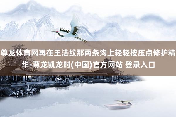 尊龙体育网再在王法纹那两条沟上轻轻按压点修护精华-尊龙凯龙时(中国)官方网站 登录入口