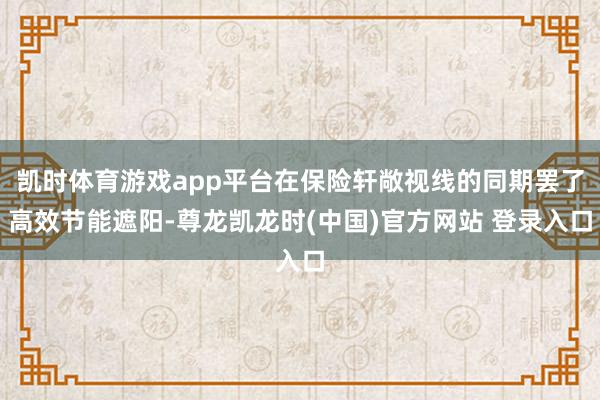 凯时体育游戏app平台在保险轩敞视线的同期罢了高效节能遮阳-尊龙凯龙时(中国)官方网站 登录入口