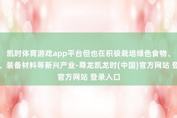凯时体育游戏app平台但也在积极栽培绿色食物、旅游业、装备材料等新兴产业-尊龙凯龙时(中国)官方网站 登录入口