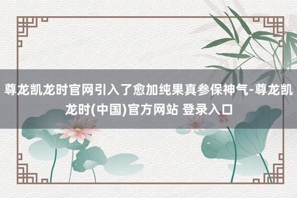 尊龙凯龙时官网引入了愈加纯果真参保神气-尊龙凯龙时(中国)官方网站 登录入口