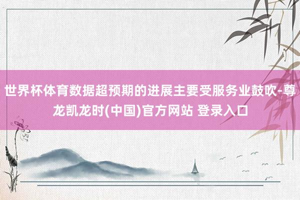 世界杯体育数据超预期的进展主要受服务业鼓吹-尊龙凯龙时(中国)官方网站 登录入口