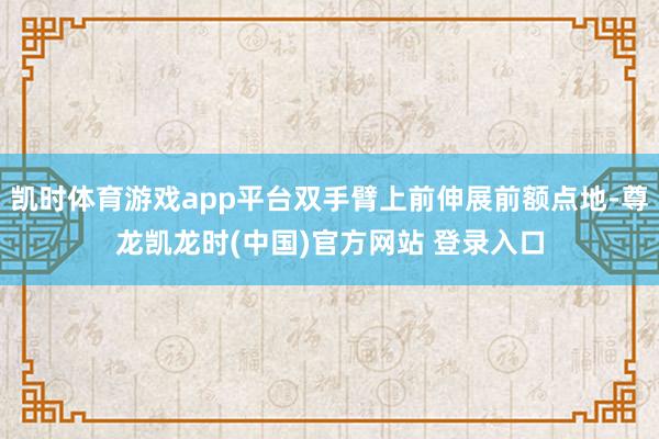 凯时体育游戏app平台双手臂上前伸展前额点地-尊龙凯龙时(中国)官方网站 登录入口