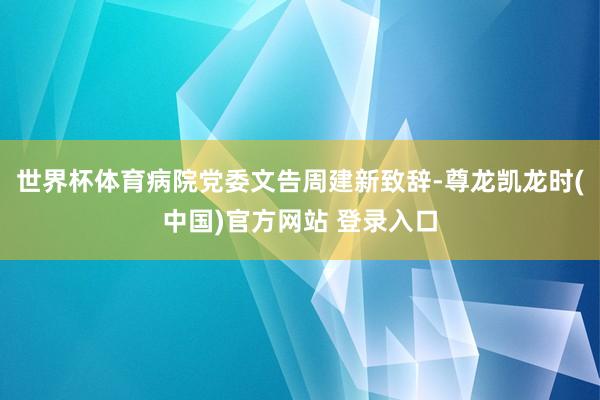 世界杯体育病院党委文告周建新致辞-尊龙凯龙时(中国)官方网站 登录入口