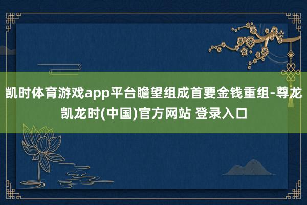 凯时体育游戏app平台瞻望组成首要金钱重组-尊龙凯龙时(中国)官方网站 登录入口
