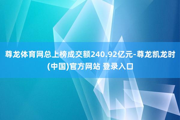 尊龙体育网总上榜成交额240.92亿元-尊龙凯龙时(中国)官方网站 登录入口